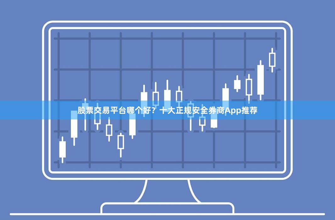 股票交易平台哪个好？十大正规安全券商App推荐