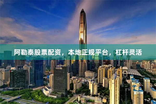 阿勒泰股票配资，本地正规平台，杠杆灵活