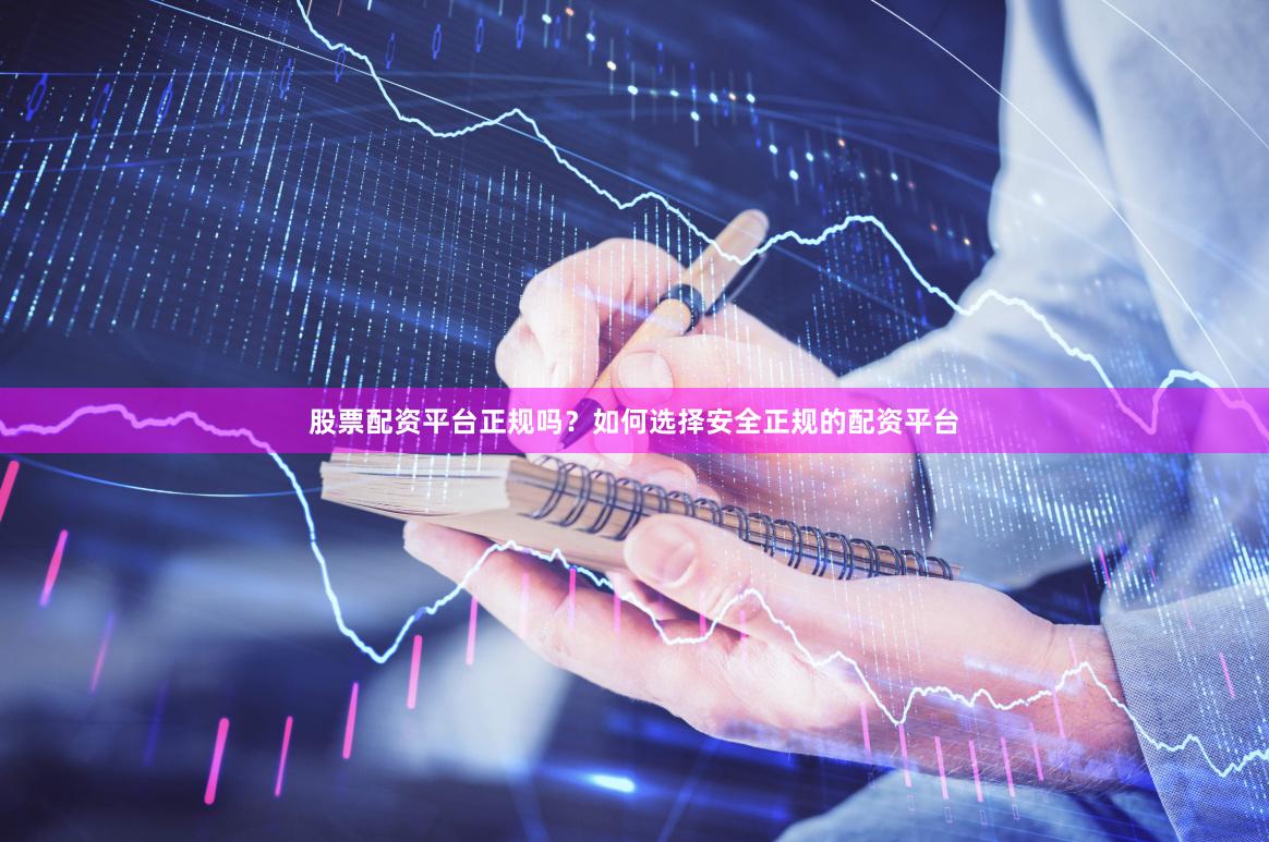 股票配资平台正规吗？如何选择安全正规的配资平台