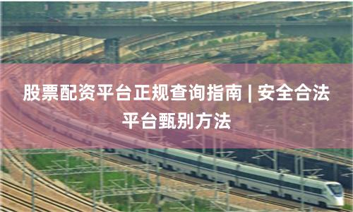 股票配资平台正规查询指南 | 安全合法平台甄别方法