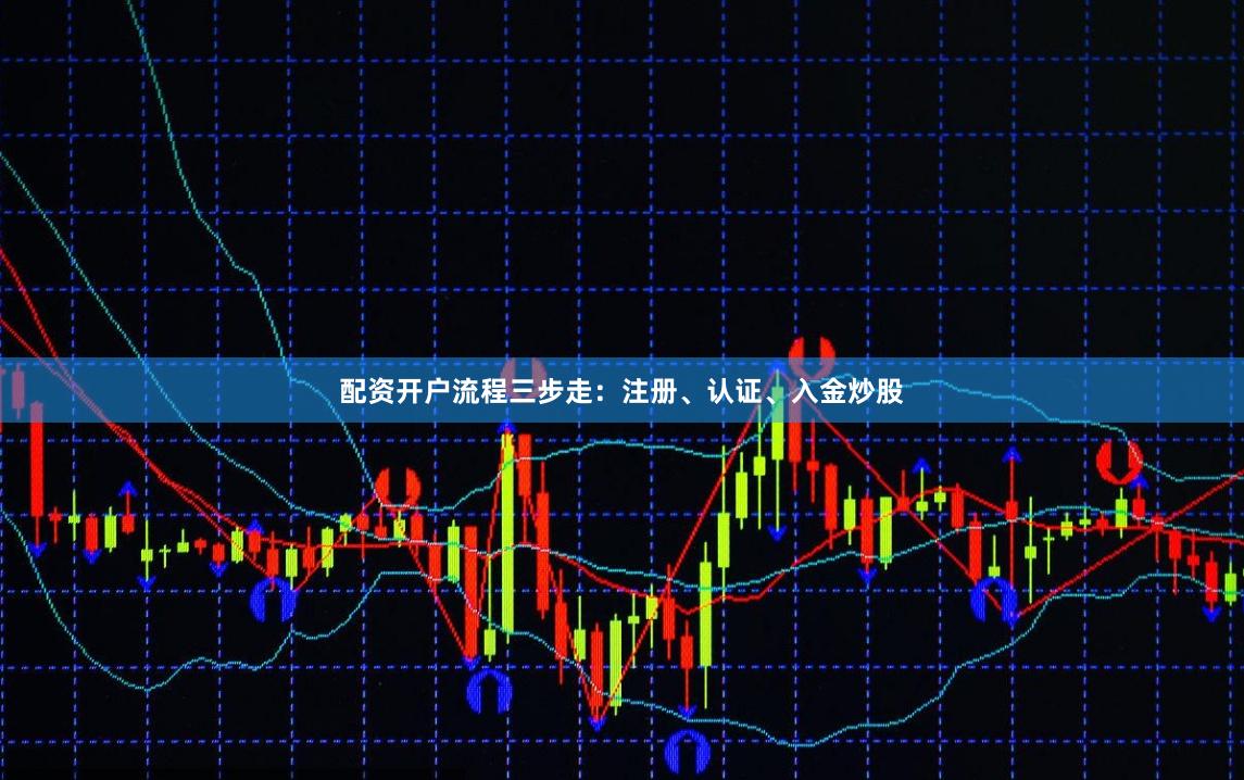 配资开户流程三步走：注册、认证、入金炒股