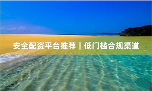 安全配资平台推荐｜低门槛合规渠道
