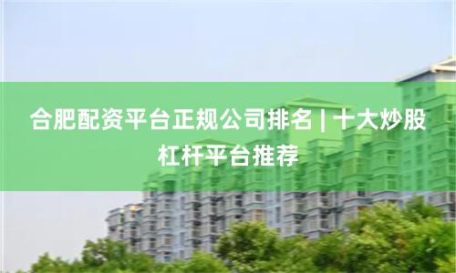 合肥配资平台正规公司排名 | 十大炒股杠杆平台推荐