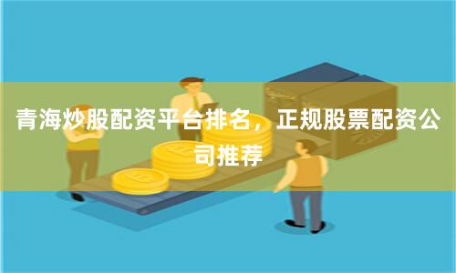 青海炒股配资平台排名，正规股票配资公司推荐