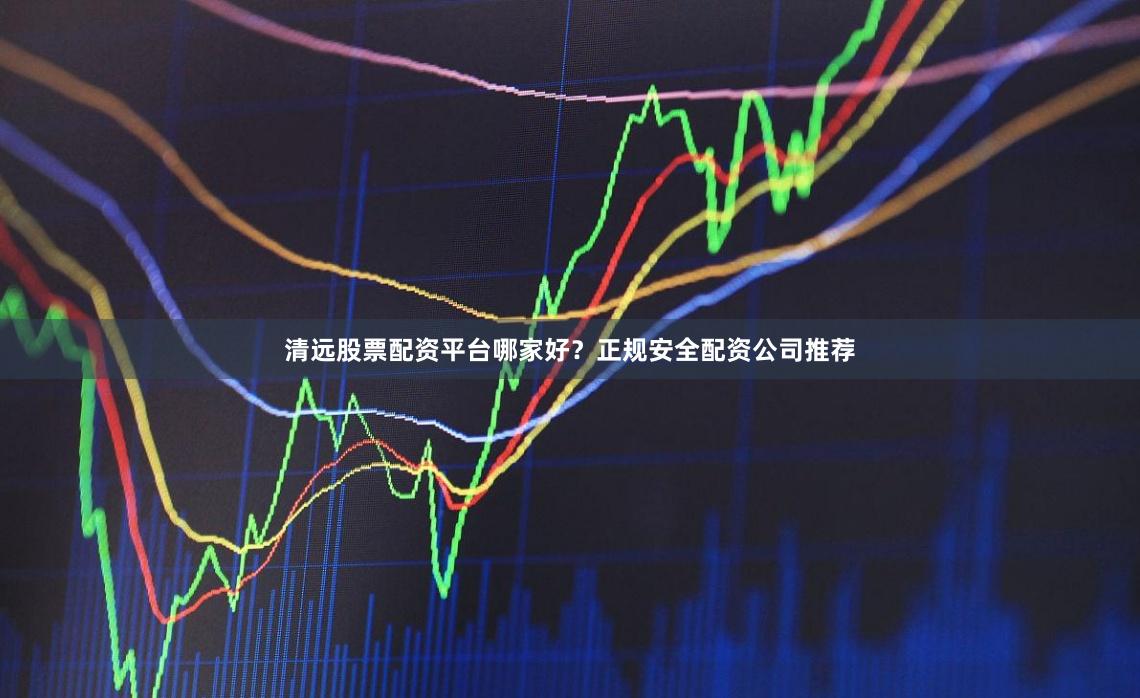 清远股票配资平台哪家好？正规安全配资公司推荐