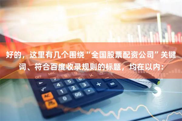 好的，这里有几个围绕“全国股票配资公司”关键词、符合百度收录规则的标题，均在以内：