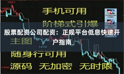 股票配资公司配资：正规平台低息快速开户指南