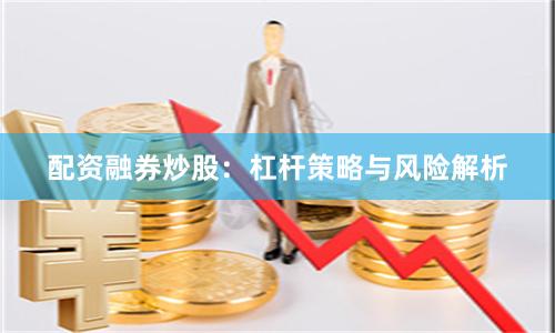 配资融券炒股：杠杆策略与风险解析