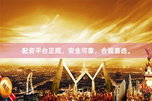 配资平台正规，安全可靠，合规首选。
