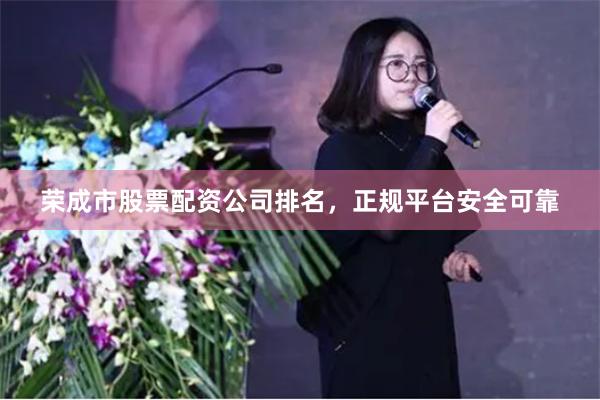 荣成市股票配资公司排名，正规平台安全可靠