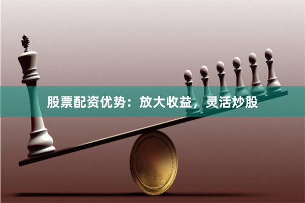 股票配资优势:放大收益,灵活炒股