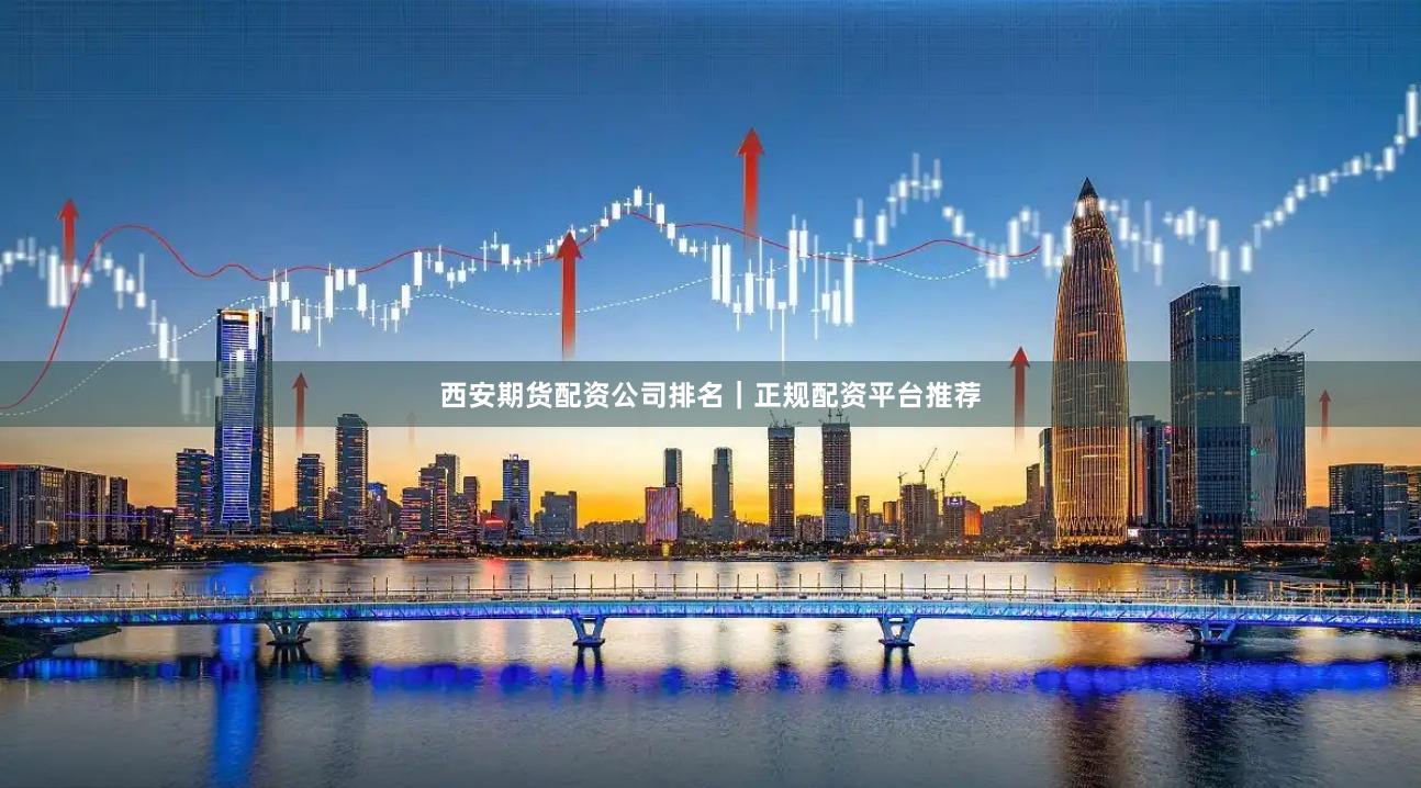 西安期货配资公司排名｜正规配资平台推荐
