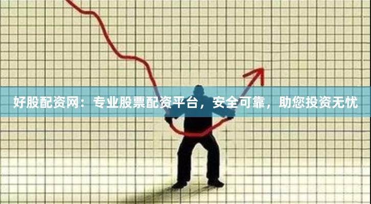 好股配资网：专业股票配资平台，安全可靠，助您投资无忧