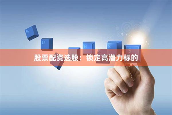 股票配资选股：锁定高潜力标的