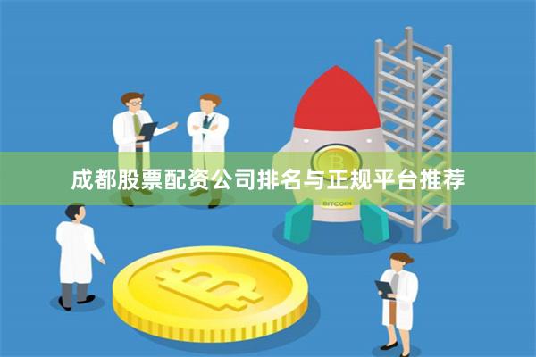 成都股票配资公司排名与正规平台推荐