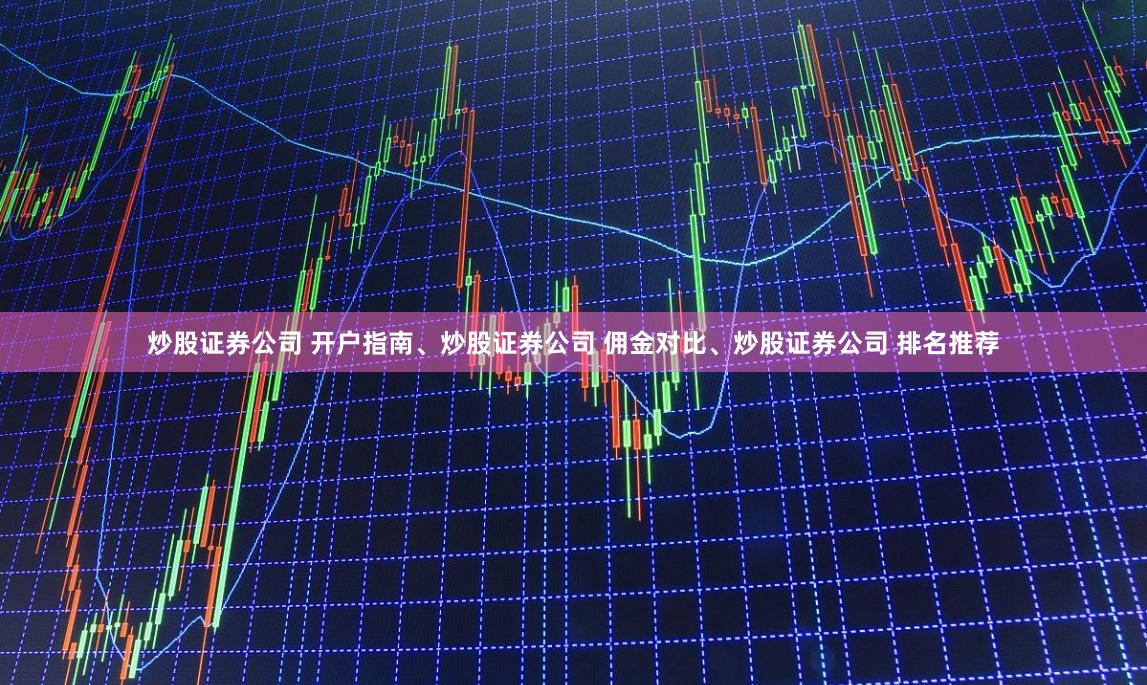 炒股证券公司 开户指南、炒股证券公司 佣金对比、炒股证券公司 排名推荐