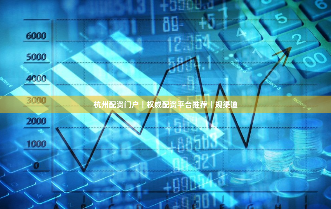 杭州配资门户｜权威配资平台推荐｜规渠道