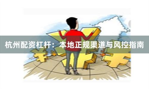 杭州配资杠杆:本地正规渠道与风控指南