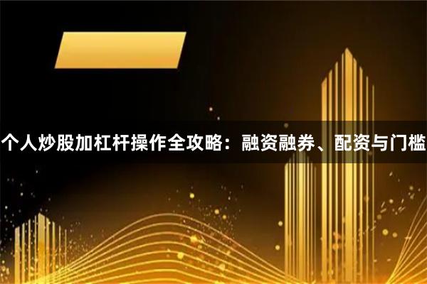 个人炒股加杠杆操作全攻略:融资融券、配资与门槛