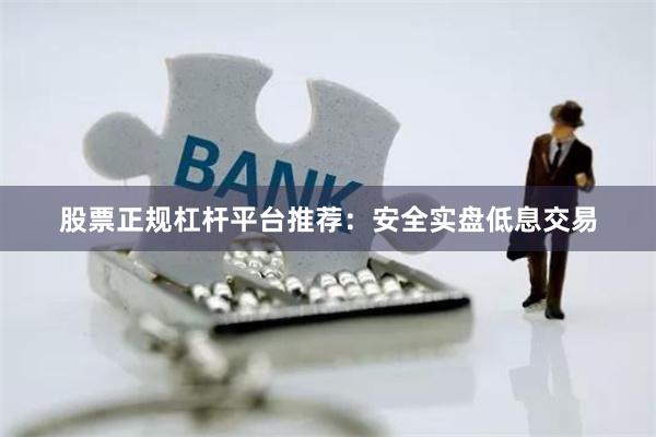 股票正规杠杆平台推荐：安全实盘低息交易
