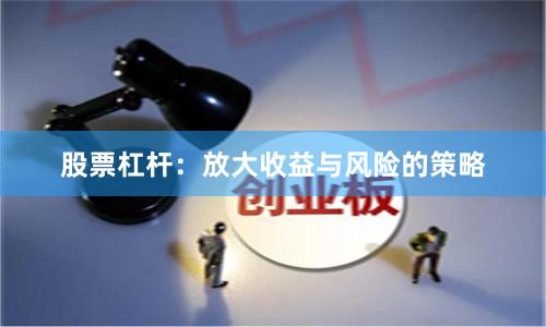 股票杠杆：放大收益与风险的策略