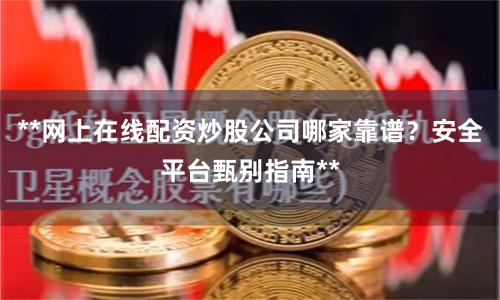 **网上在线配资炒股公司哪家靠谱？安全平台甄别指南**
