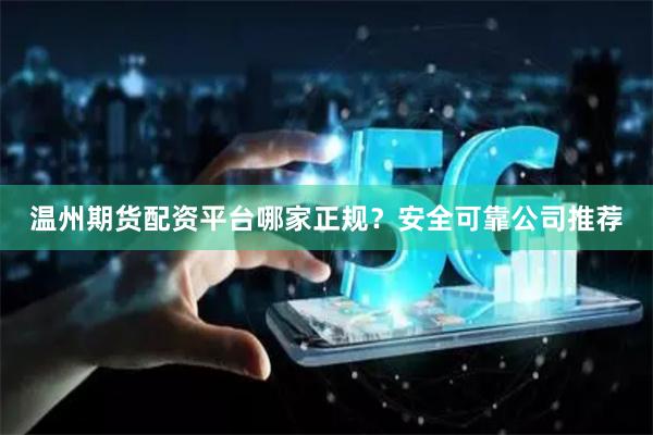温州期货配资平台哪家正规？安全可靠公司推荐