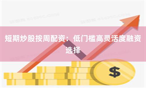 短期炒股按周配资：低门槛高灵活度融资选择