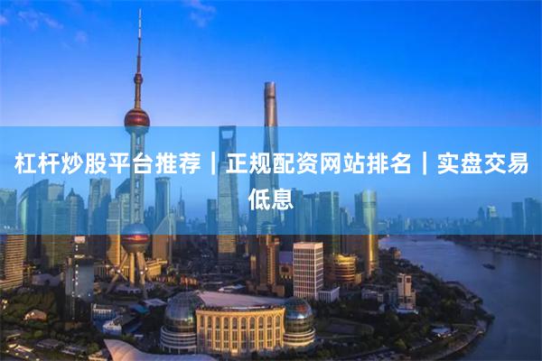 杠杆炒股平台推荐｜正规配资网站排名｜实盘交易低息