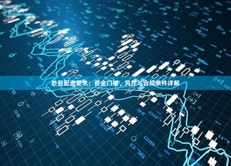 炒股配资要求：资金门槛、风控与合规条件详解