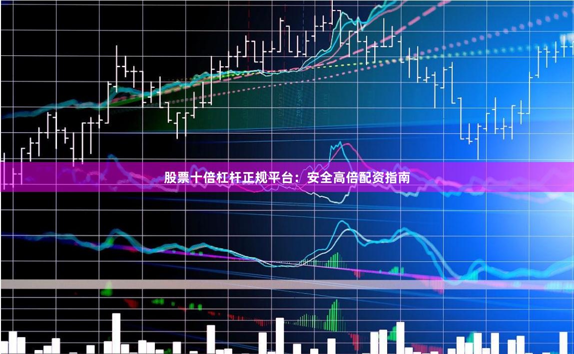 股票十倍杠杆正规平台：安全高倍配资指南