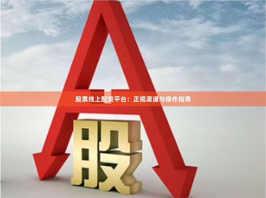 股票线上配资平台：正规渠道与操作指南