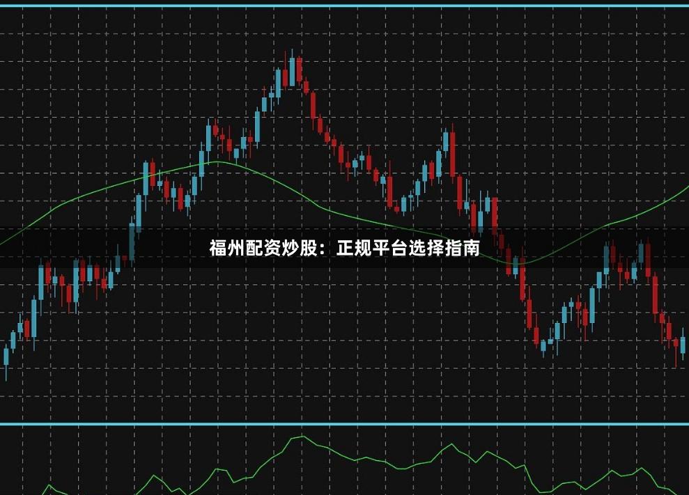 福州配资炒股:正规平台选择指南