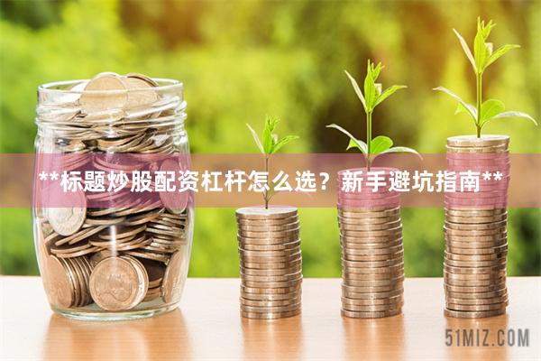 **标题炒股配资杠杆怎么选？新手避坑指南**