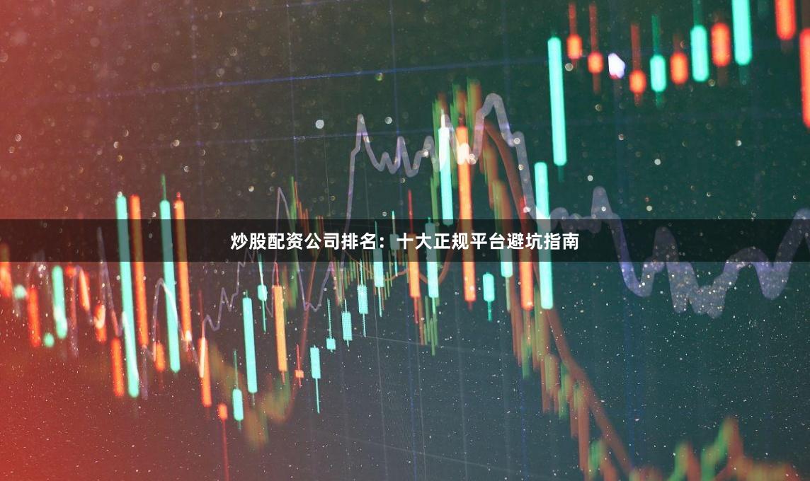 炒股配资公司排名：十大正规平台避坑指南
