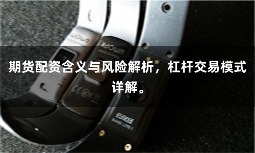 期货配资含义与风险解析，杠杆交易模式详解。