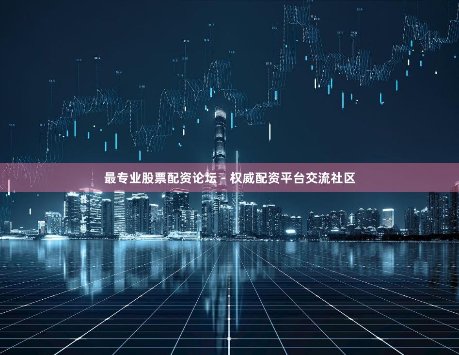 最专业股票配资论坛 - 权威配资平台交流社区