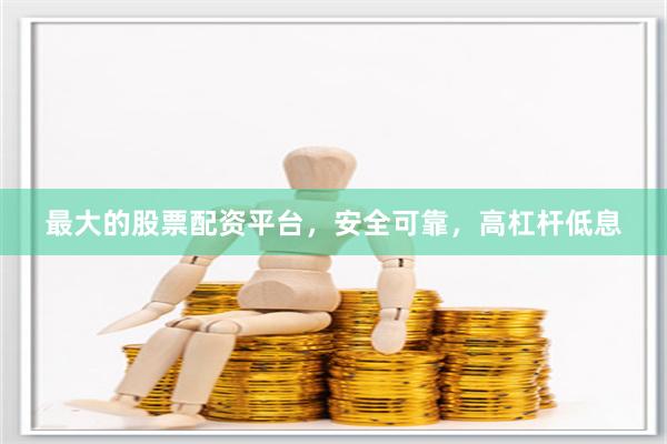 最大的股票配资平台，安全可靠，高杠杆低息